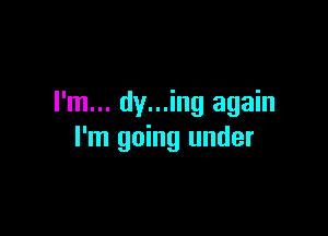 I'm... dy...ing again

I'm going under