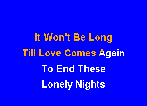 It Won't Be Long

Till Love Comes Again
To End These
Lonely Nights
