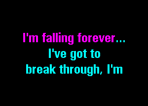 I'm falling forever...

I've got to
break through, I'm