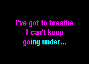 I've got to breathe

I can't keep
going under...