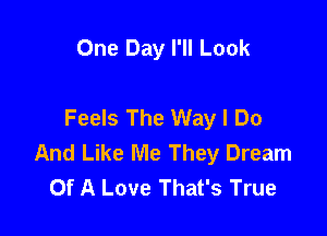 One Day I'll Look

Feels The Way I Do

And Like Me They Dream
Of A Love That's True