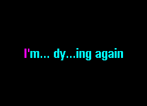 I'm... dy...ing again