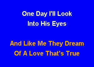 One Day I'll Look
Into His Eyes

And Like Me They Dream
Of A Love That's True