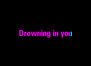Drowning in you
