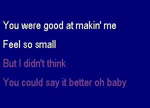 You were good at makin' me

Feel so small