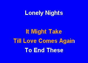 Lonely Nights

It Might Take

Till Love Comes Again
To End These