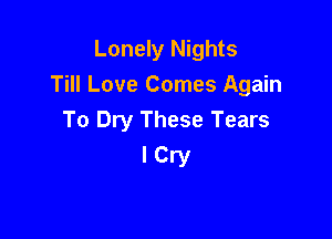 Lonely Nights
Till Love Comes Again

To Dry These Tears
I Cry