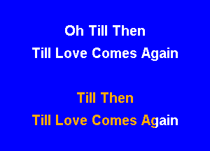 Oh Till Then
Till Love Comes Again

Till Then
Till Love Comes Again