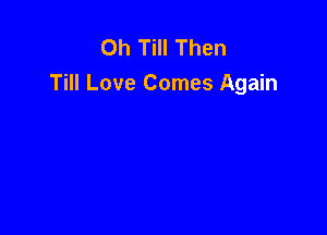Oh Till Then
Till Love Comes Again