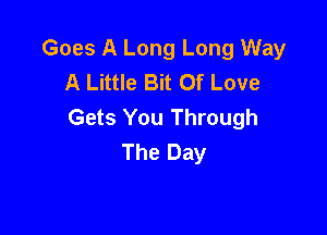 Goes A Long Long Way
A Little Bit Of Love
Gets You Through

The Day