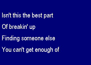 Isn't this the best part
Of breakin' up

Finding someone else

You can't get enough of