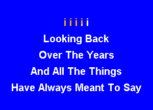 Looking Back

Over The Years
And All The Things
Have Always Meant To Say