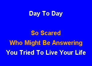 Day To Day

So Scared
Who Might Be Answering
You Tried To Live Your Life