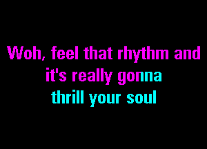 Woh, feel that rhythm and

it's really gonna
thrill your soul