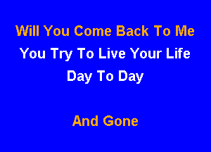 Will You Come Back To Me
You Try To Live Your Life

Day To Day

And Gone