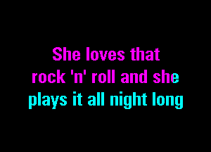 She loves that

rock 'n' roll and she
plays it all night long