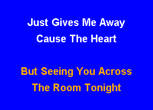 Just Gives Me Away
Cause The Heart

But Seeing You Across
The Room Tonight