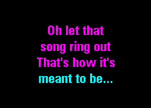 on let that
song ring out

That's how it's
meant to he...