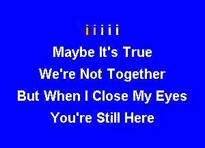 Maybe It's True
We're Not Together

But When I Close My Eyes
You're Still Here