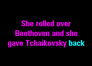 She rolled over

Beethoven and she
gave Tchaikovsky back