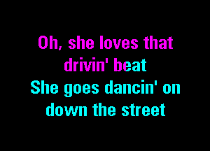 on, she loves that
drivin' heat

She goes dancin' on
down the street