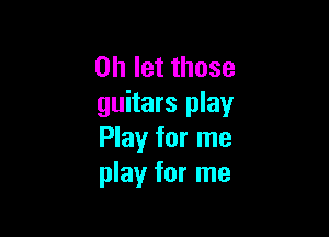 on let those
guitars play

Play for me
play for me