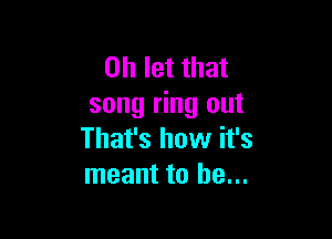 on let that
song ring out

That's how it's
meant to he...