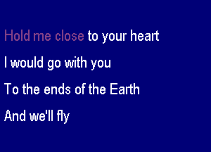 to your head

I would go with you

To the ends of the Earth
And we'll fly