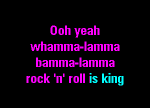 00h yeah
whamma-lamma

hamma-lamma
rock 'n' roll is king