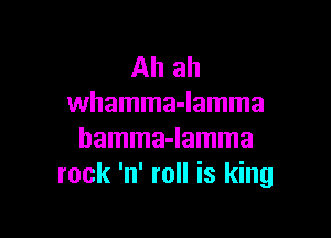Ah ah
whamma-lamma

hamma-lamma
rock 'n' roll is king