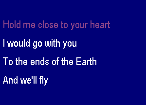 I would go with you

To the ends of the Earth
And we'll fly