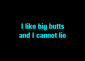 I like big butts

and I cannot lie