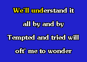 We'll understand it
all by and by
Tempted and tried will

off me to wonder