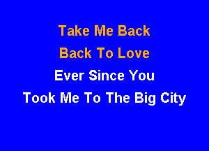 Take Me Back
Back To Love

Ever Since You
Took Me To The Big City