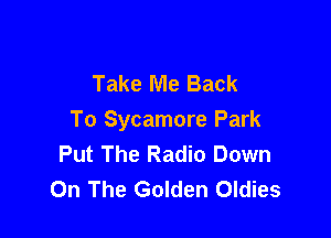 Take Me Back

To Sycamore Park
Put The Radio Down
On The Golden Oldies