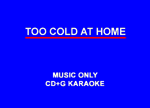 TOO COLD AT HOME

MUSIC ONLY
CD-tG KARAOKE