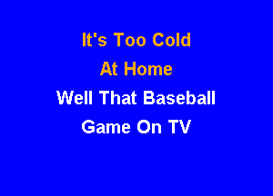 It's Too Cold
At Home
Well That Baseball

Game On TV