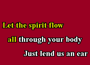Let the spirit flow

all through your body

Just lend us an ear