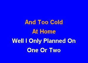 And Too Cold
At Home

Well I Only Planned On
One Or Two