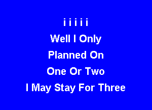 Well I Only
Planned On

One Or Two
I May Stay For Three