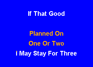 If That Good

Planned On
One Or Two
I May Stay For Three