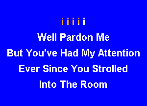 Well Pardon Me
But You've Had My Attention

Ever Since You Strolled
Into The Room