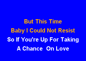 But This Time
Baby I Could Not Resist

So If You're Up For Taking
A Chance On Love