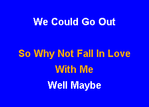 We Could Go Out

So Why Not Fall In Love

With Me
Well Maybe