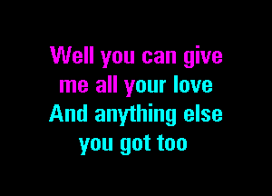 Well you can give
me all your love

And anyihing else
you got too