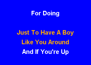 For Doing

Just To Have A Boy

Like You Around
And If You're Up