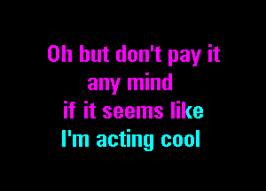 Oh but don't pay it
any mind

if it seems like
I'm acting cool