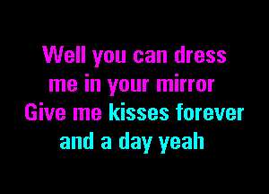 Well you can dress
me in your mirror

Give me kisses forever
and a day yeah