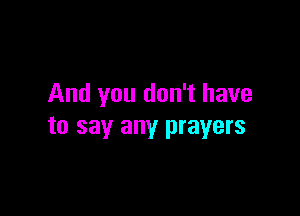 And you don't have

to say any prayers