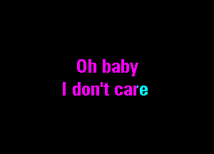 Oh baby

I don't care